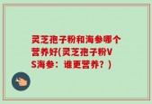 灵芝孢子粉和海参哪个营养好(灵芝孢子粉VS海参：谁更营养？)