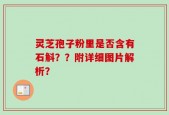 灵芝孢子粉里是否含有石斛？？附详细图片解析？