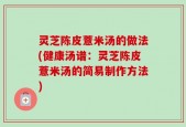 灵芝陈皮薏米汤的做法(健康汤谱：灵芝陈皮薏米汤的简易制作方法)