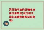 灵芝孢子油的正确吃法和作用禁忌(灵芝孢子油的正确使用和禁忌事项)