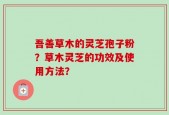 吾善草木的灵芝孢子粉？草木灵芝的功效及使用方法？