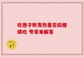 吃孢子粉发热是否应继续吃 专家来解答
