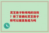 灵芝孢子粉炖鸡的功效？得了肾病吃灵芝孢子粉可以提高免疫力吗