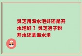 灵芝用温水泡好还是开水泡好 ？灵芝孢子粉开水还是温水泡