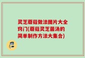 灵芝蘑菇做法图片大全窍门(蘑菇灵芝菌汤的简单制作方法大集合)