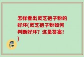 怎样看出灵芝孢子粉的好坏(灵芝孢子粉如何判断好坏？这是答案！)