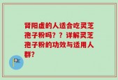 肾阳虚的人适合吃灵芝孢子粉吗？？详解灵芝孢子粉的功效与适用人群？