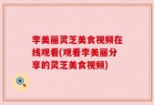 李美丽灵芝美食视频在线观看(观看李美丽分享的灵芝美食视频)