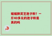姐姐牌灵芝孢子粉？一斤40多元的孢子粉是真的吗