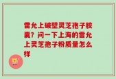 雷允上破壁灵芝孢子胶囊？问一下上海的雷允上灵芝孢子粉质量怎么样