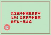 灵芝孢子粉跟蛋白粉可以吗？灵芝孢子粉和酵素可以一起吃吗