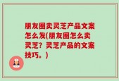 朋友圈卖灵芝产品文案怎么发(朋友圈怎么卖灵芝？灵芝产品的文案技巧。)