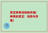 灵芝神奇功效和作用(神奇的灵芝：功效与作用)