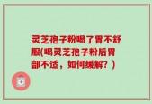 灵芝孢子粉喝了胃不舒服(喝灵芝孢子粉后胃部不适，如何缓解？)