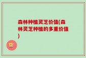 森林种植灵芝价值(森林灵芝种植的多重价值)