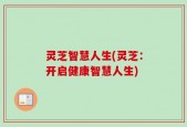 灵芝智慧人生(灵芝：开启健康智慧人生)