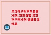 灵芝孢子粉京东自营 冲剂_京东自营 灵芝孢子粉冲剂 健康养生佳品
