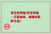 灵芝蒸烤箱(灵芝烘箱：打造美味、健康的蒸烤之选)