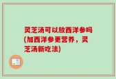 灵芝汤可以放西洋参吗(加西洋参更营养，灵芝汤新吃法)