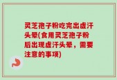 灵芝孢子粉吃完出虚汗头晕(食用灵芝孢子粉后出现虚汗头晕，需要注意的事项)