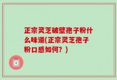 正宗灵芝破壁孢子粉什么味道(正宗灵芝孢子粉口感如何？)