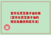 宜华元灵芝孢子油价格(宜华元灵芝孢子油的现价及最优购买方法)
