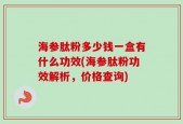 海参肽粉多少钱一盒有什么功效(海参肽粉功效解析，价格查询)