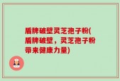 盾牌破壁灵芝孢子粉(盾牌破壁，灵芝孢子粉带来健康力量)