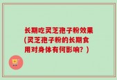 长期吃灵芝孢子粉效果(灵芝孢子粉的长期食用对身体有何影响？)