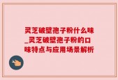 灵芝破壁孢子粉什么味_灵芝破壁孢子粉的口味特点与应用场景解析