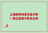 上海研究所灵芝孢子粉？御之蓝孢子粉怎么样