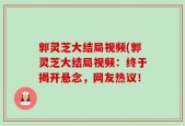 郭灵芝大结局视频(郭灵芝大结局视频：终于揭开悬念，网友热议！