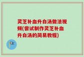 灵芝补血升白汤做法视频(尝试制作灵芝补血升白汤的简易教程)