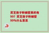 灵芝孢子粉破壁真的有99？灵芝孢子粉破壁99%什么意思