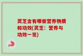灵芝含有哪些营养物质和功效(灵芝：营养与功效一览)