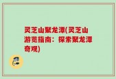 灵芝山聚龙潭(灵芝山游览指南：探索聚龙潭奇观)