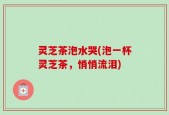 灵芝茶泡水哭(泡一杯灵芝茶，悄悄流泪)