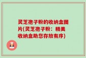 灵芝孢子粉的收纳盒图片(灵芝孢子粉：精美收纳盒助您存放有序)