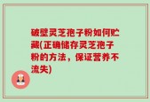 破壁灵芝孢子粉如何贮藏(正确储存灵芝孢子粉的方法，保证营养不流失)