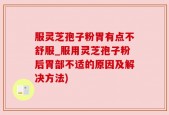 服灵芝孢子粉胃有点不舒服_服用灵芝孢子粉后胃部不适的原因及解决方法)