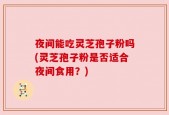 夜间能吃灵芝孢子粉吗(灵芝孢子粉是否适合夜间食用？)