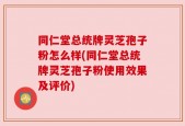 同仁堂总统牌灵芝孢子粉怎么样(同仁堂总统牌灵芝孢子粉使用效果及评价)