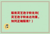 服用灵芝孢子粉无效(灵芝孢子粉未达效果，如何正确服用？)