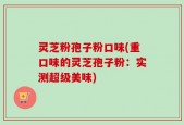 灵芝粉孢子粉口味(重口味的灵芝孢子粉：实测超级美味)