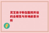 灵芝孢子粉在医院开设的合规性与市场前景分析