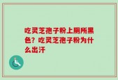 吃灵芝孢子粉上厕所黑色？吃灵芝孢子粉为什么出汗