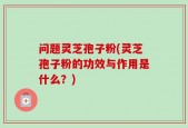 问题灵芝孢子粉(灵芝孢子粉的功效与作用是什么？)