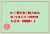 吃了灵芝孢子粉人怎么瘦了(灵芝孢子粉的惊人功效：助瘦身！)