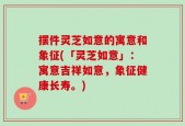 摆件灵芝如意的寓意和象征(「灵芝如意」：寓意吉祥如意，象征健康长寿。)