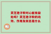 灵芝孢子粉对心脏有益处吗？灵芝孢子粉的功效、作用及禁忌是什么